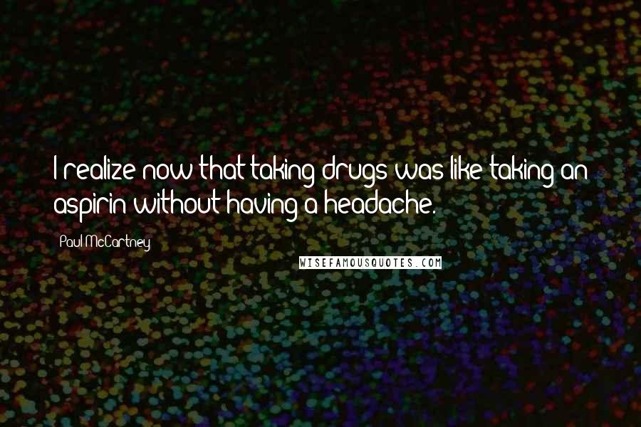 Paul McCartney Quotes: I realize now that taking drugs was like taking an aspirin without having a headache.