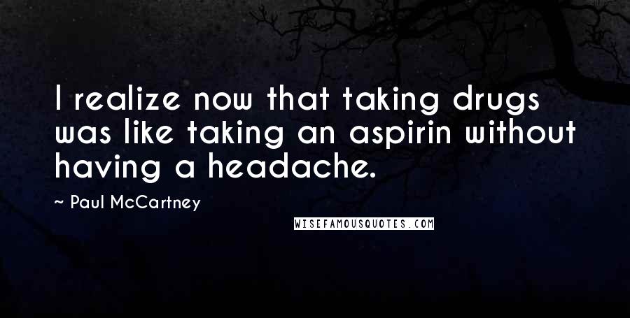 Paul McCartney Quotes: I realize now that taking drugs was like taking an aspirin without having a headache.