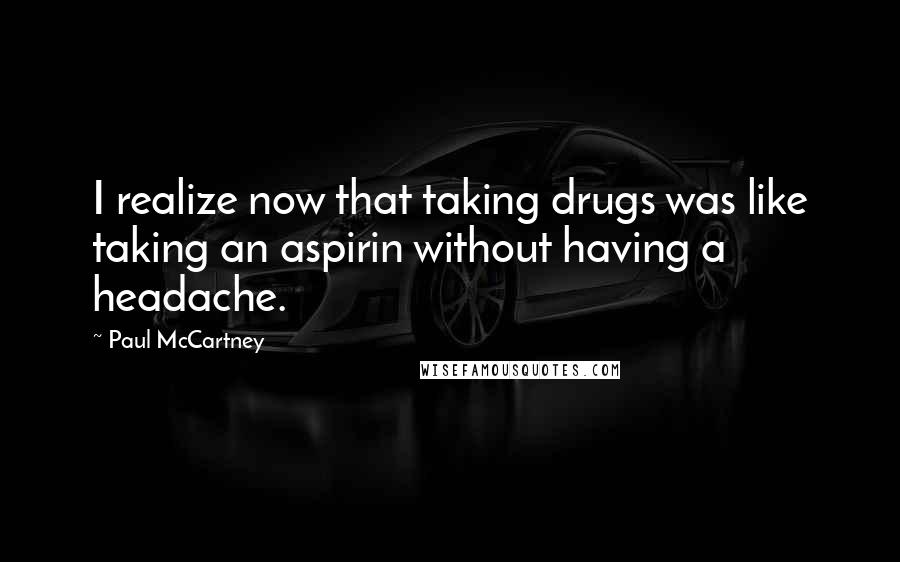 Paul McCartney Quotes: I realize now that taking drugs was like taking an aspirin without having a headache.