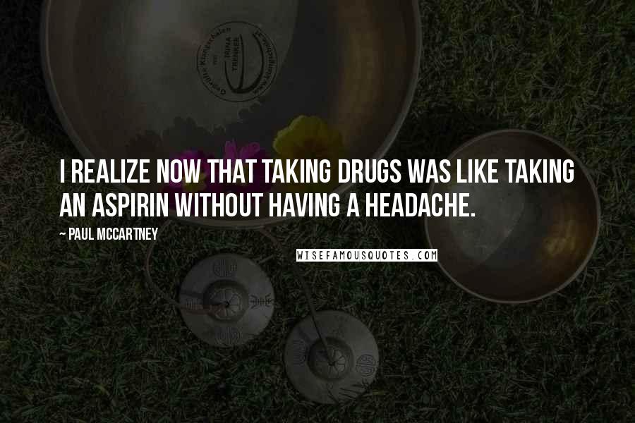 Paul McCartney Quotes: I realize now that taking drugs was like taking an aspirin without having a headache.