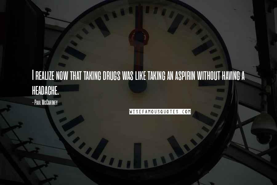 Paul McCartney Quotes: I realize now that taking drugs was like taking an aspirin without having a headache.