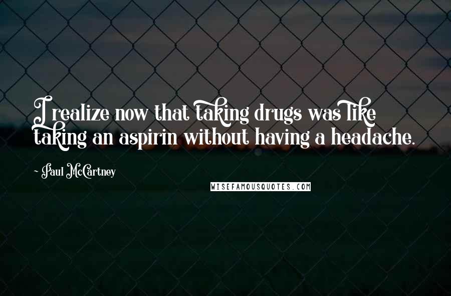 Paul McCartney Quotes: I realize now that taking drugs was like taking an aspirin without having a headache.