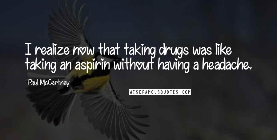 Paul McCartney Quotes: I realize now that taking drugs was like taking an aspirin without having a headache.