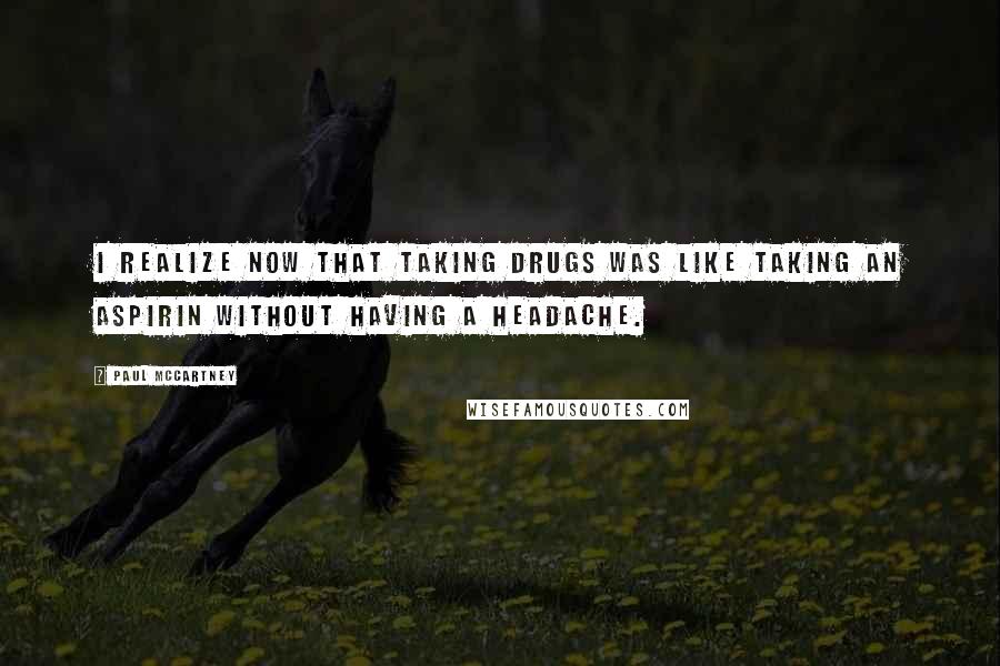 Paul McCartney Quotes: I realize now that taking drugs was like taking an aspirin without having a headache.