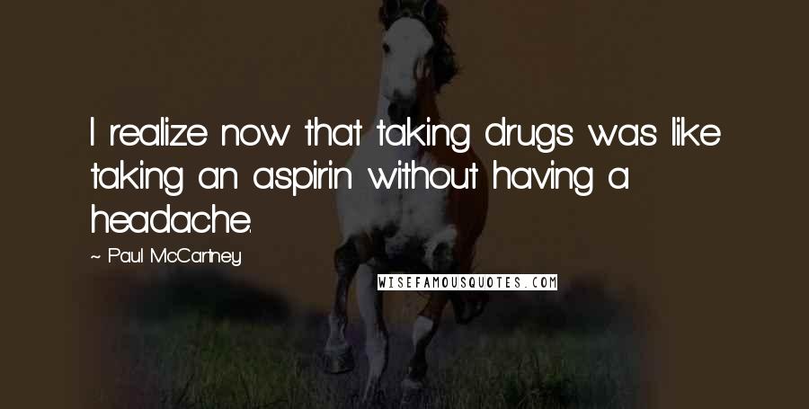 Paul McCartney Quotes: I realize now that taking drugs was like taking an aspirin without having a headache.