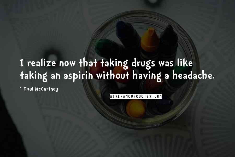 Paul McCartney Quotes: I realize now that taking drugs was like taking an aspirin without having a headache.