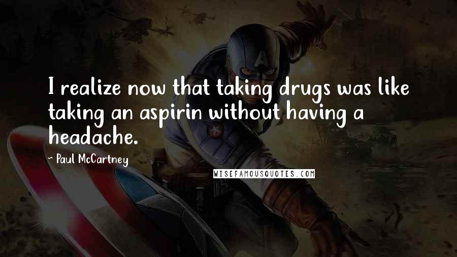 Paul McCartney Quotes: I realize now that taking drugs was like taking an aspirin without having a headache.