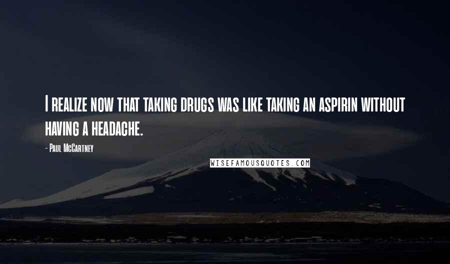 Paul McCartney Quotes: I realize now that taking drugs was like taking an aspirin without having a headache.
