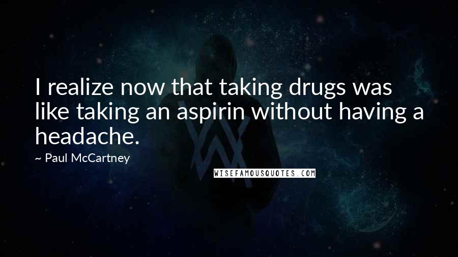 Paul McCartney Quotes: I realize now that taking drugs was like taking an aspirin without having a headache.