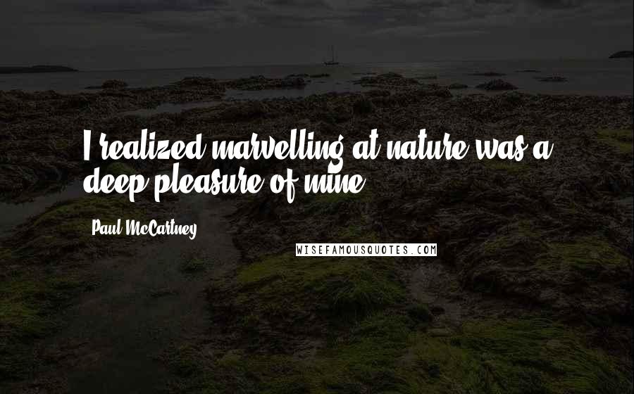 Paul McCartney Quotes: I realized marvelling at nature was a deep pleasure of mine.
