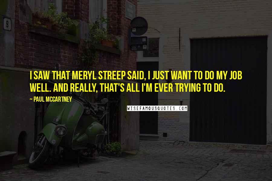 Paul McCartney Quotes: I saw that Meryl Streep said, I just want to do my job well. And really, that's all I'm ever trying to do.