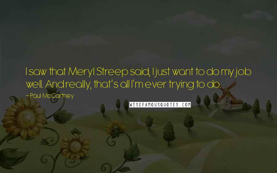 Paul McCartney Quotes: I saw that Meryl Streep said, I just want to do my job well. And really, that's all I'm ever trying to do.