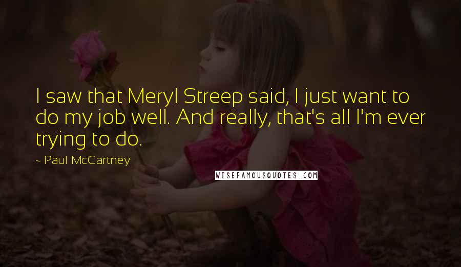 Paul McCartney Quotes: I saw that Meryl Streep said, I just want to do my job well. And really, that's all I'm ever trying to do.