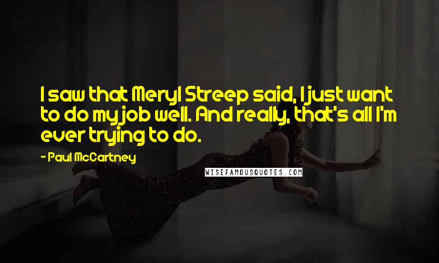 Paul McCartney Quotes: I saw that Meryl Streep said, I just want to do my job well. And really, that's all I'm ever trying to do.