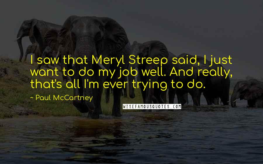 Paul McCartney Quotes: I saw that Meryl Streep said, I just want to do my job well. And really, that's all I'm ever trying to do.