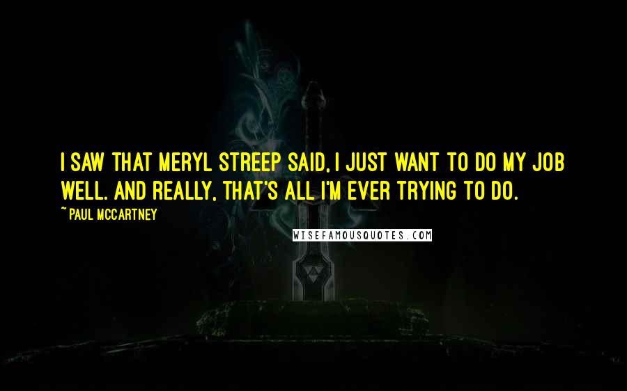 Paul McCartney Quotes: I saw that Meryl Streep said, I just want to do my job well. And really, that's all I'm ever trying to do.