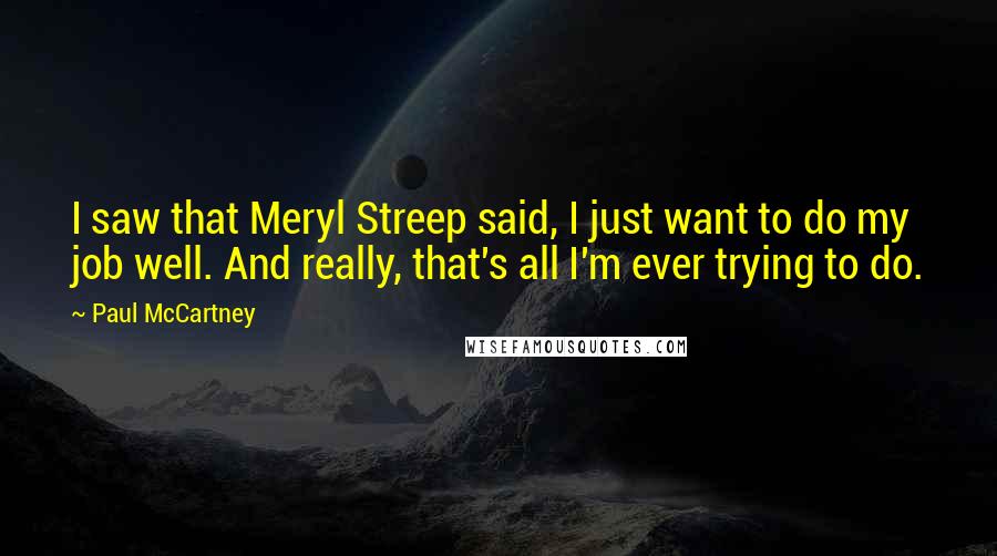 Paul McCartney Quotes: I saw that Meryl Streep said, I just want to do my job well. And really, that's all I'm ever trying to do.