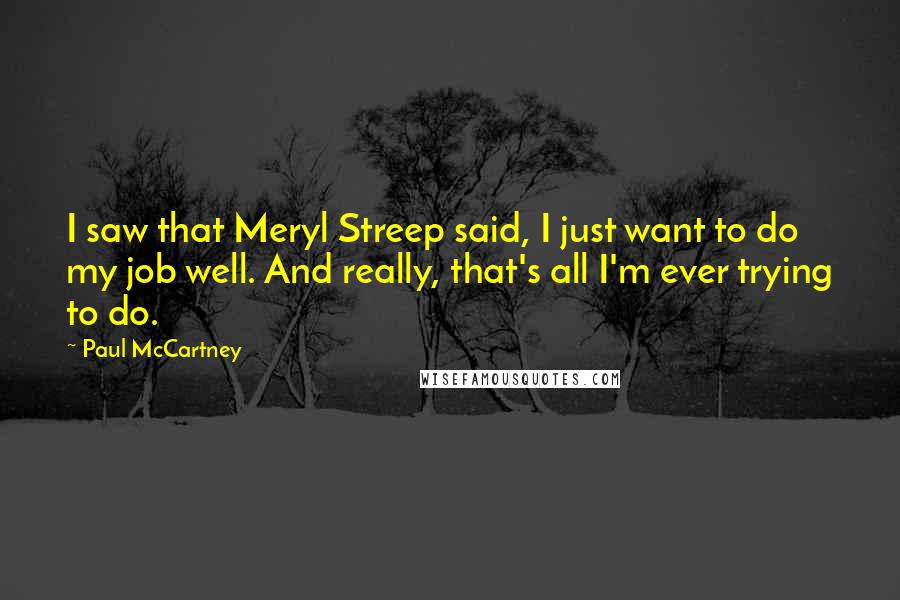Paul McCartney Quotes: I saw that Meryl Streep said, I just want to do my job well. And really, that's all I'm ever trying to do.