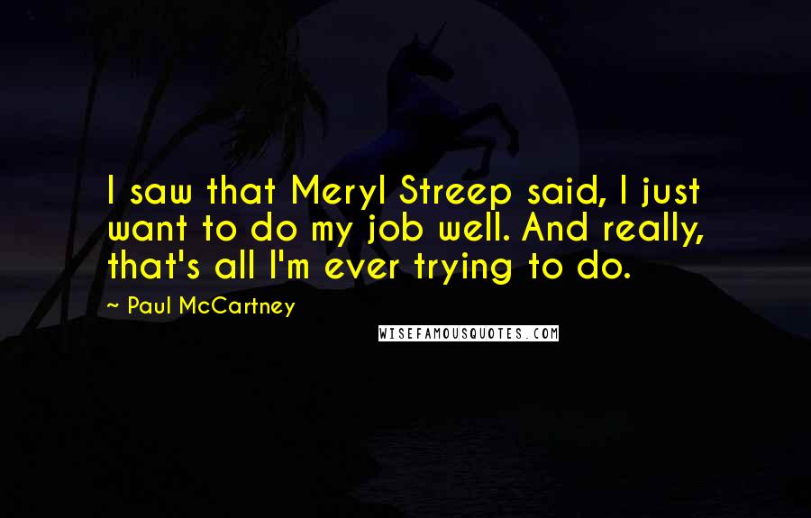 Paul McCartney Quotes: I saw that Meryl Streep said, I just want to do my job well. And really, that's all I'm ever trying to do.