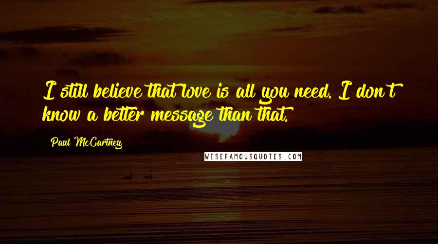 Paul McCartney Quotes: I still believe that love is all you need. I don't know a better message than that.