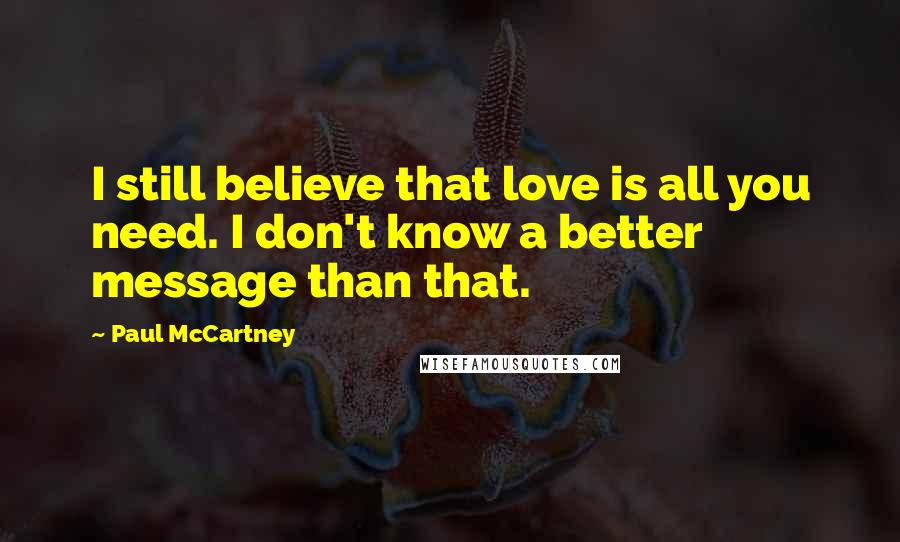 Paul McCartney Quotes: I still believe that love is all you need. I don't know a better message than that.
