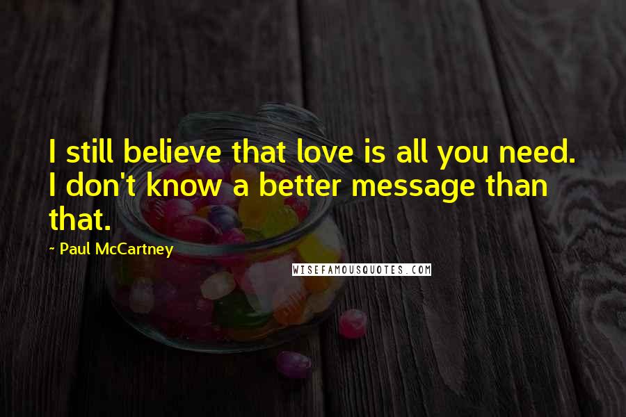 Paul McCartney Quotes: I still believe that love is all you need. I don't know a better message than that.