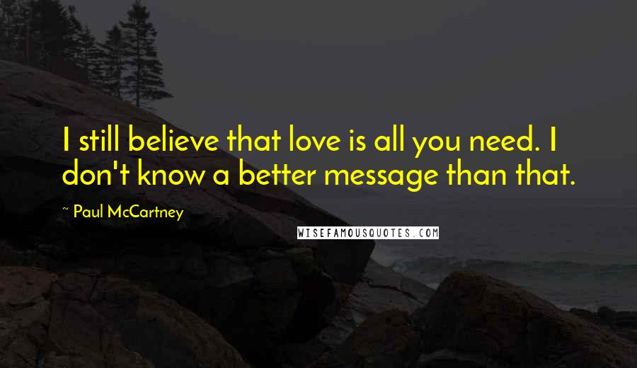 Paul McCartney Quotes: I still believe that love is all you need. I don't know a better message than that.