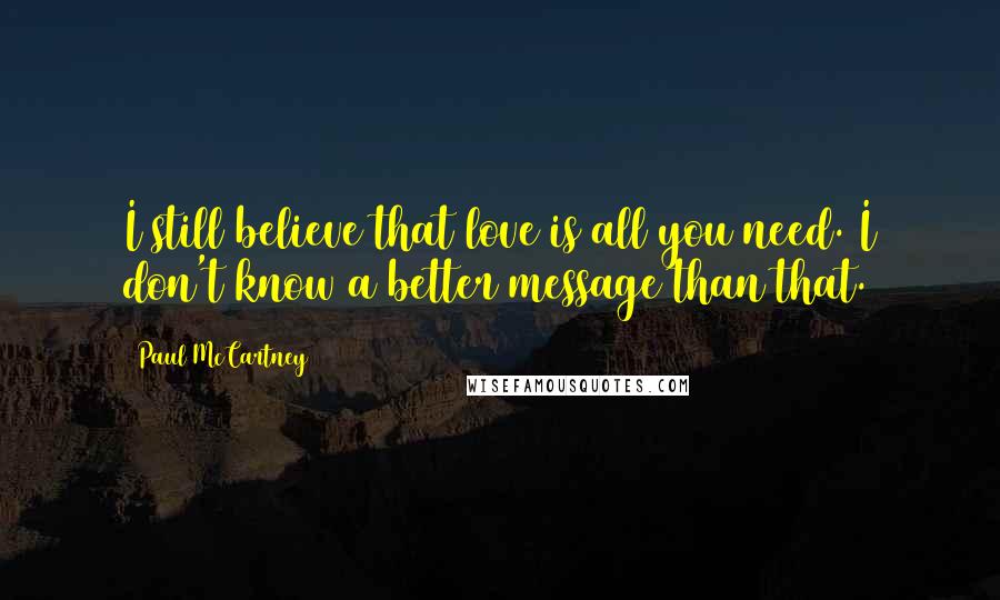 Paul McCartney Quotes: I still believe that love is all you need. I don't know a better message than that.