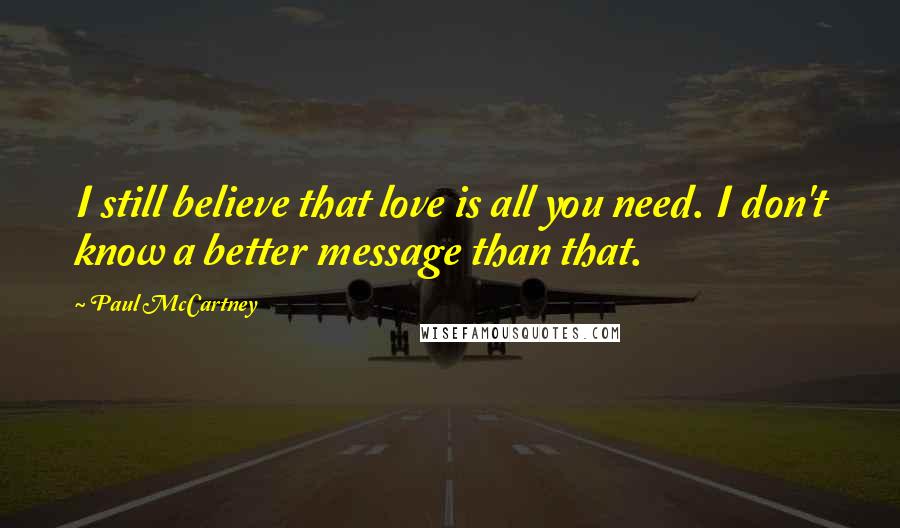 Paul McCartney Quotes: I still believe that love is all you need. I don't know a better message than that.