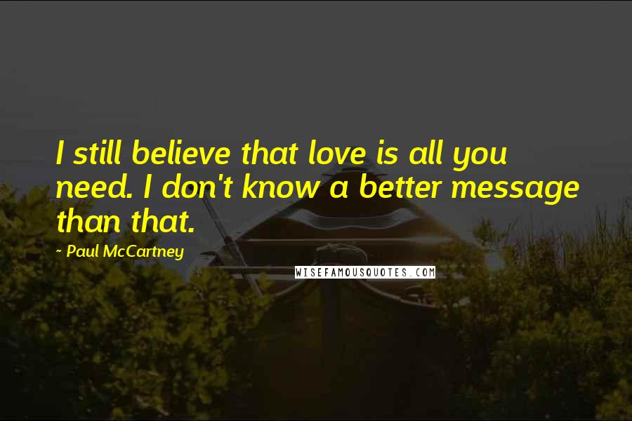 Paul McCartney Quotes: I still believe that love is all you need. I don't know a better message than that.