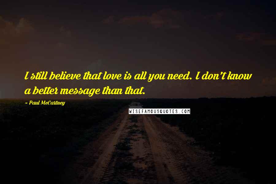 Paul McCartney Quotes: I still believe that love is all you need. I don't know a better message than that.