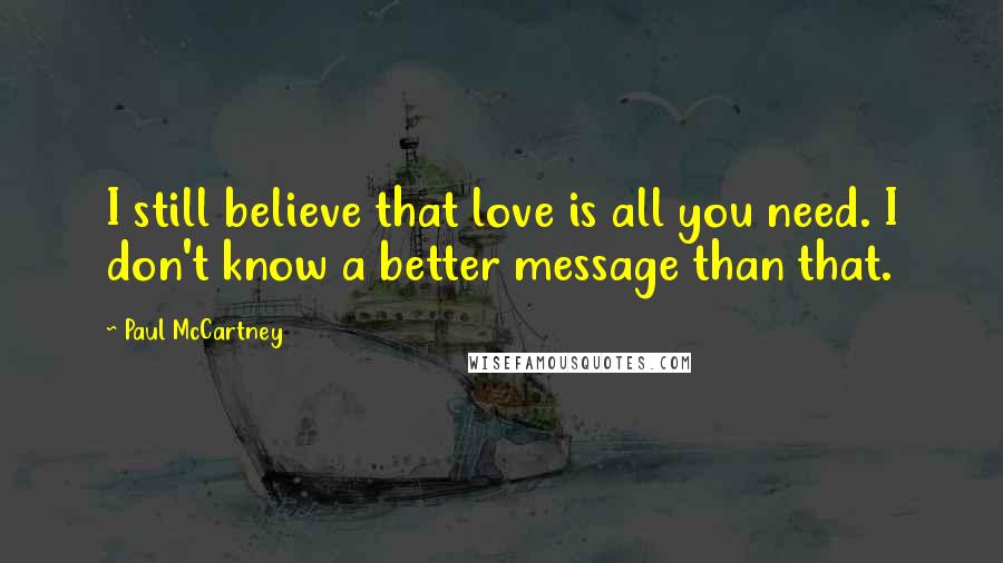 Paul McCartney Quotes: I still believe that love is all you need. I don't know a better message than that.