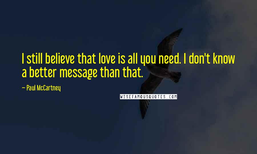 Paul McCartney Quotes: I still believe that love is all you need. I don't know a better message than that.