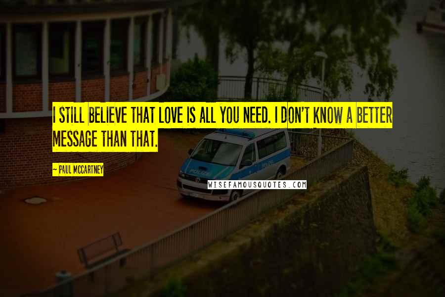 Paul McCartney Quotes: I still believe that love is all you need. I don't know a better message than that.