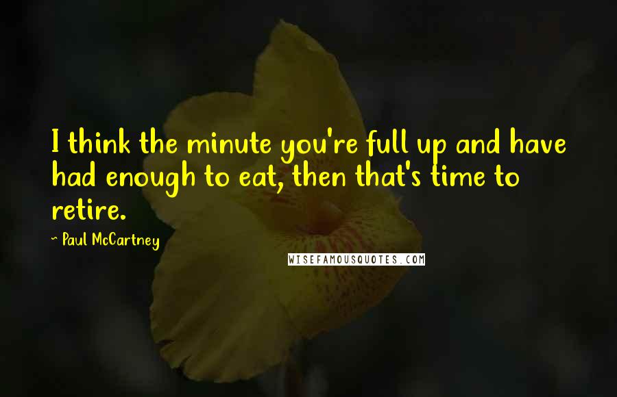 Paul McCartney Quotes: I think the minute you're full up and have had enough to eat, then that's time to retire.