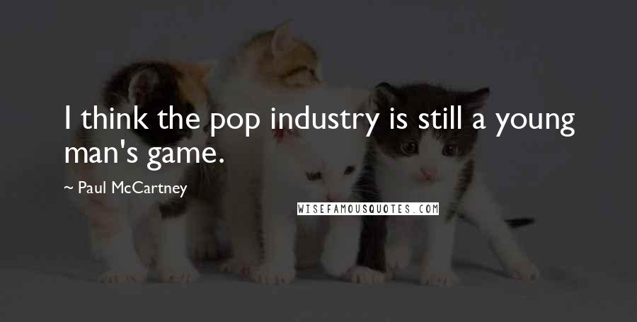 Paul McCartney Quotes: I think the pop industry is still a young man's game.