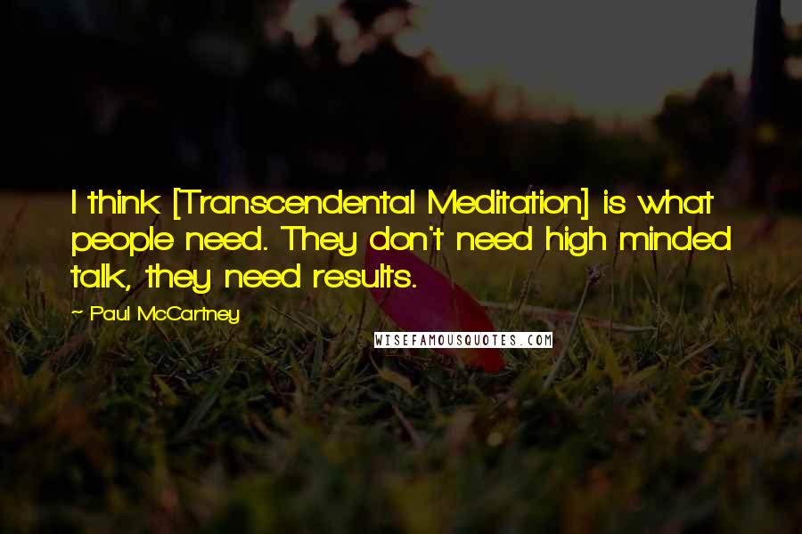 Paul McCartney Quotes: I think [Transcendental Meditation] is what people need. They don't need high minded talk, they need results.