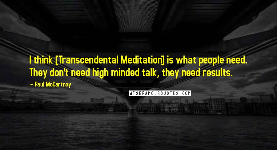 Paul McCartney Quotes: I think [Transcendental Meditation] is what people need. They don't need high minded talk, they need results.