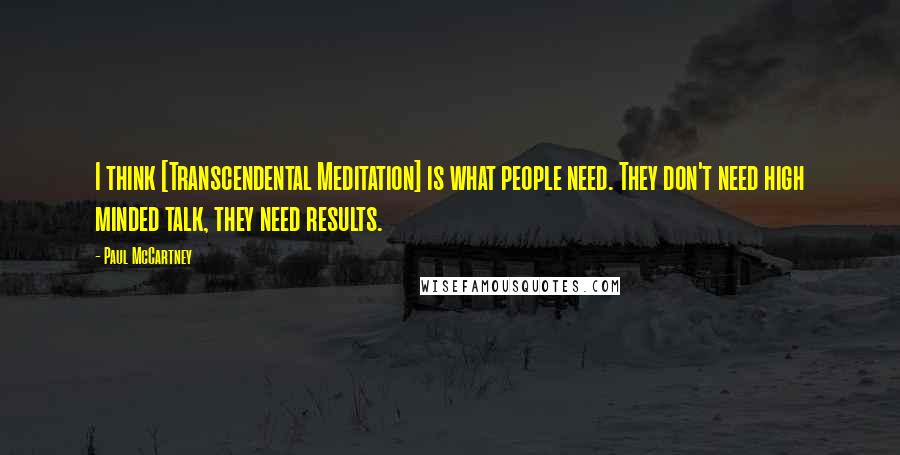 Paul McCartney Quotes: I think [Transcendental Meditation] is what people need. They don't need high minded talk, they need results.