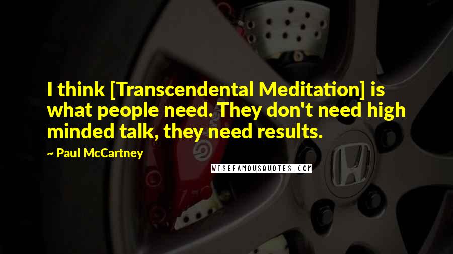 Paul McCartney Quotes: I think [Transcendental Meditation] is what people need. They don't need high minded talk, they need results.