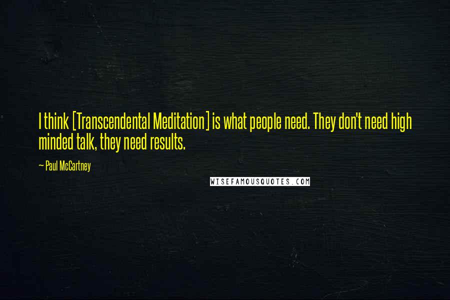 Paul McCartney Quotes: I think [Transcendental Meditation] is what people need. They don't need high minded talk, they need results.