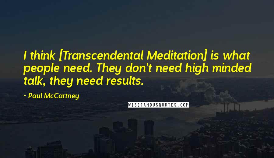 Paul McCartney Quotes: I think [Transcendental Meditation] is what people need. They don't need high minded talk, they need results.