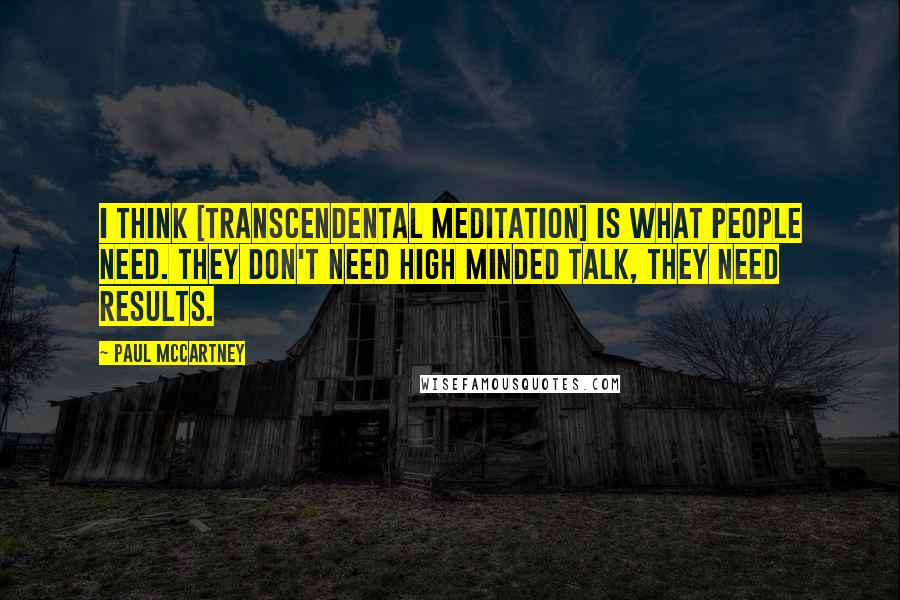 Paul McCartney Quotes: I think [Transcendental Meditation] is what people need. They don't need high minded talk, they need results.