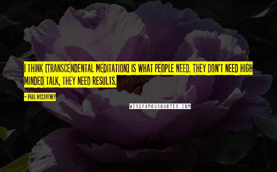 Paul McCartney Quotes: I think [Transcendental Meditation] is what people need. They don't need high minded talk, they need results.