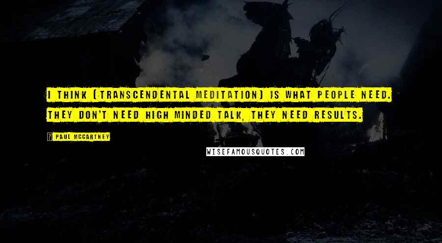 Paul McCartney Quotes: I think [Transcendental Meditation] is what people need. They don't need high minded talk, they need results.