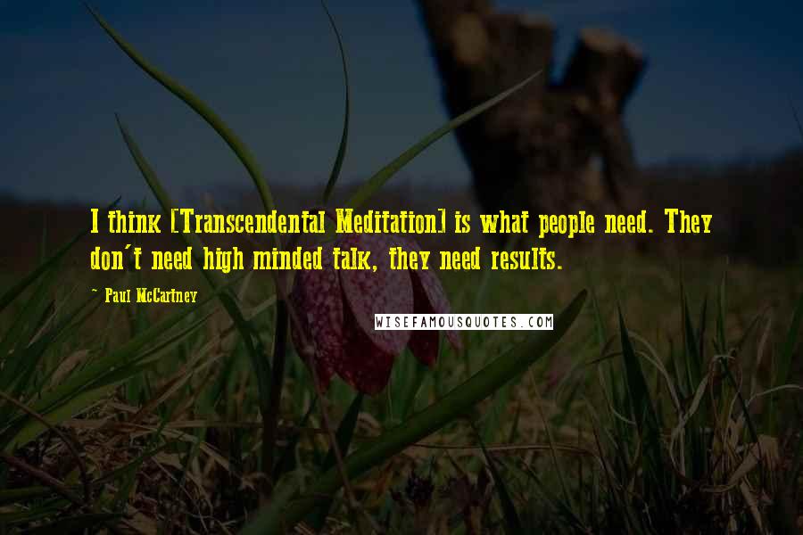 Paul McCartney Quotes: I think [Transcendental Meditation] is what people need. They don't need high minded talk, they need results.