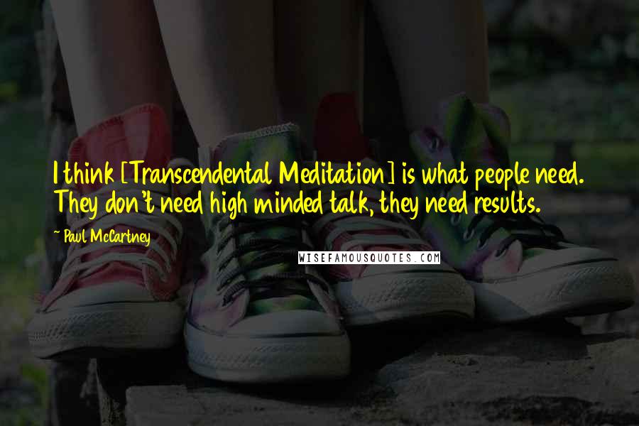 Paul McCartney Quotes: I think [Transcendental Meditation] is what people need. They don't need high minded talk, they need results.