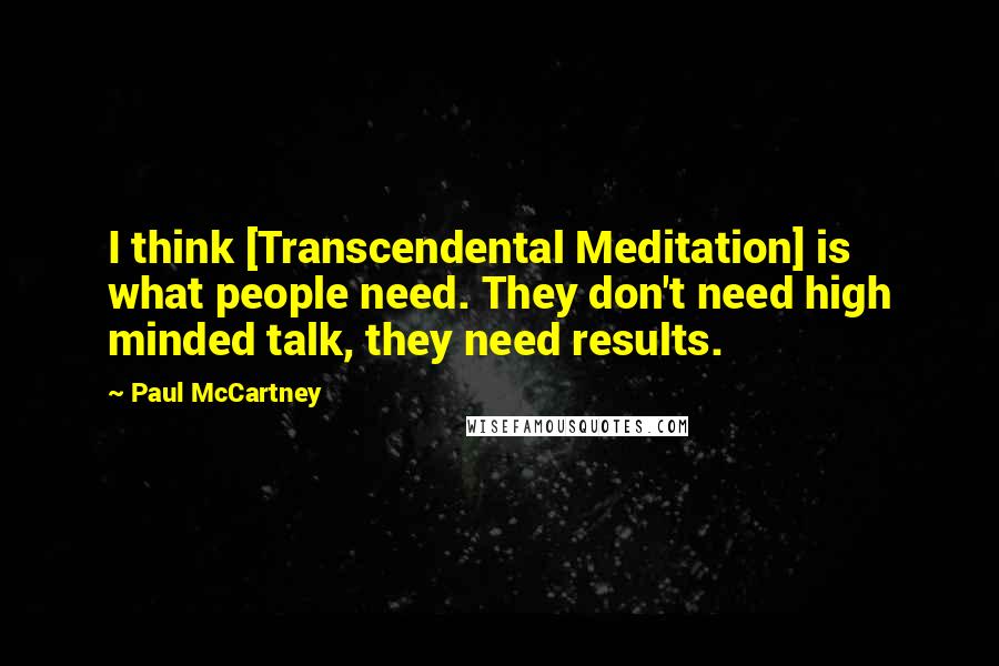 Paul McCartney Quotes: I think [Transcendental Meditation] is what people need. They don't need high minded talk, they need results.
