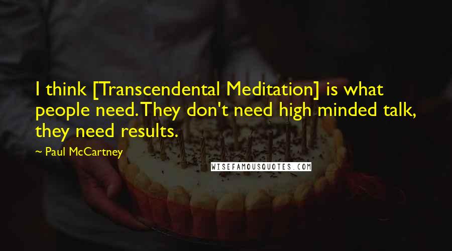 Paul McCartney Quotes: I think [Transcendental Meditation] is what people need. They don't need high minded talk, they need results.