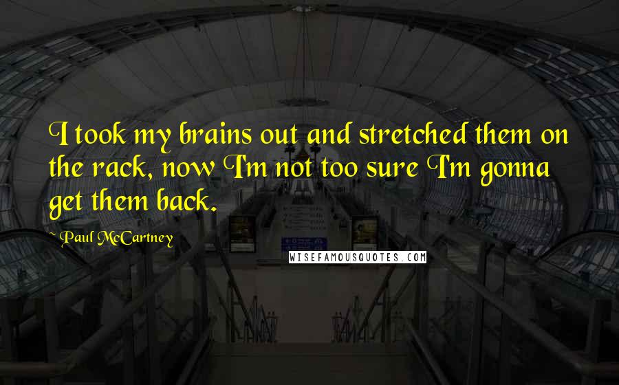 Paul McCartney Quotes: I took my brains out and stretched them on the rack, now I'm not too sure I'm gonna get them back.